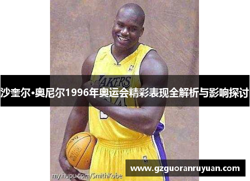 沙奎尔·奥尼尔1996年奥运会精彩表现全解析与影响探讨